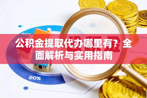 来宾公积金提取代办哪里有？全面解析与实用指南
