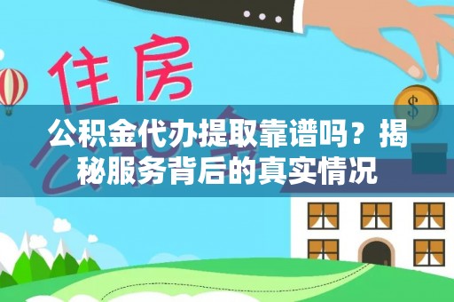 来宾公积金代办提取靠谱吗？揭秘服务背后的真实情况