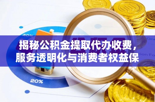 来宾揭秘公积金提取代办收费，服务透明化与消费者权益保障
