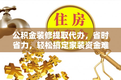 来宾公积金装修提取代办，省时省力，轻松搞定家装资金难题
