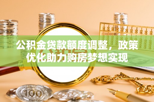 来宾公积金贷款额度调整，政策优化助力购房梦想实现