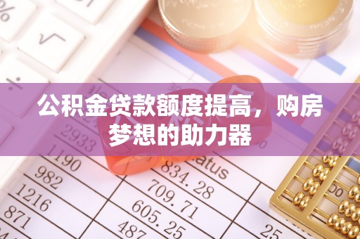 来宾公积金贷款额度提高，购房梦想的助力器