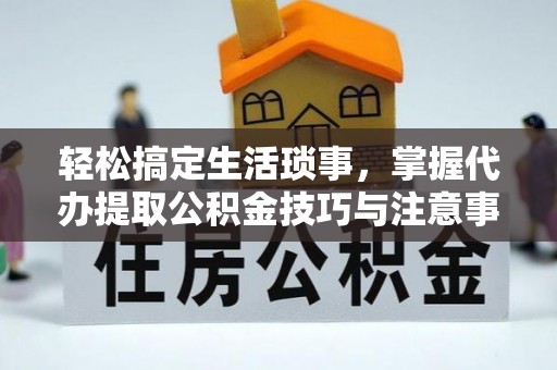 来宾轻松搞定生活琐事，掌握代办提取公积金技巧与注意事项