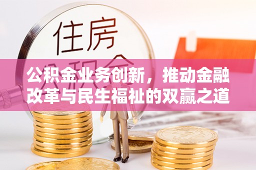 来宾公积金业务创新，推动金融改革与民生福祉的双赢之道