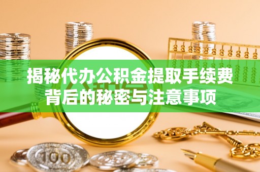 来宾揭秘代办公积金提取手续费背后的秘密与注意事项