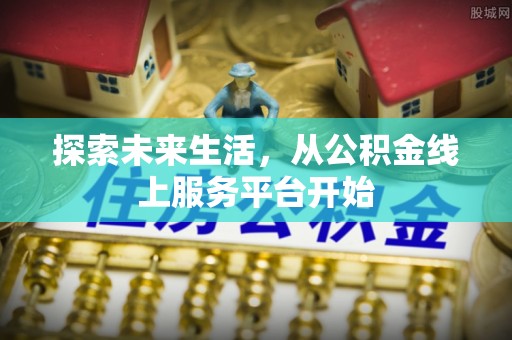 来宾探索未来生活，从公积金线上服务平台开始