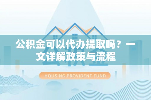 来宾公积金可以代办提取吗？一文详解政策与流程