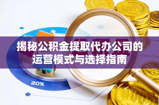 来宾揭秘公积金提取代办公司的运营模式与选择指南