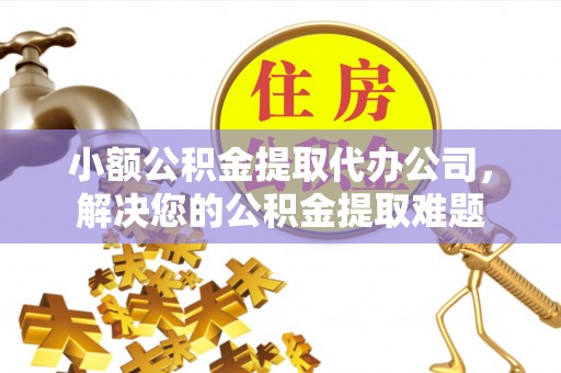 来宾小额公积金提取代办公司，解决您的公积金提取难题