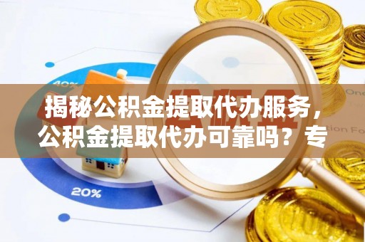来宾揭秘公积金提取代办服务，公积金提取代办可靠吗？专业解析与实用指南