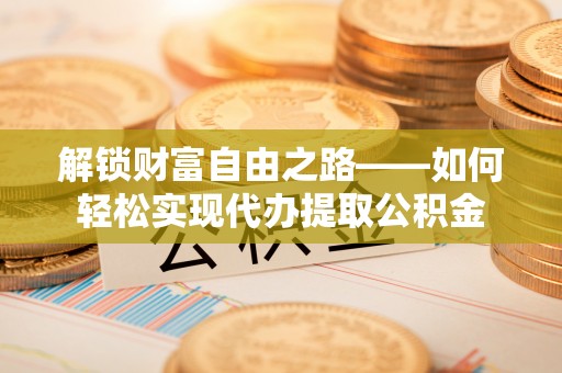 来宾解锁财富自由之路——如何轻松实现代办提取公积金
