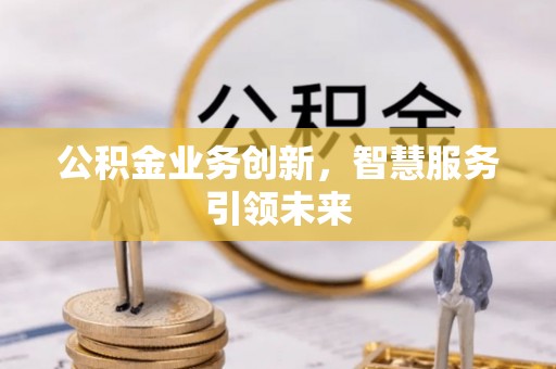 来宾公积金业务创新，智慧服务引领未来