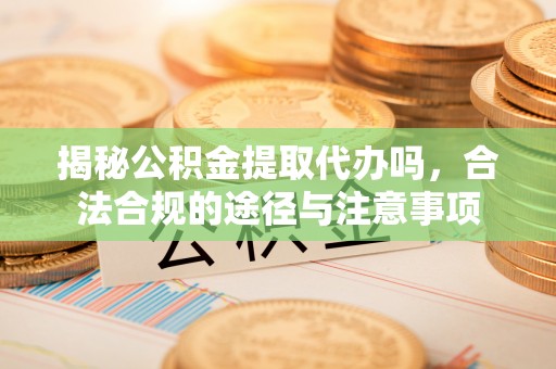 来宾揭秘公积金提取代办吗，合法合规的途径与注意事项