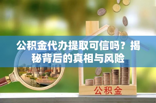来宾公积金代办提取可信吗？揭秘背后的真相与风险