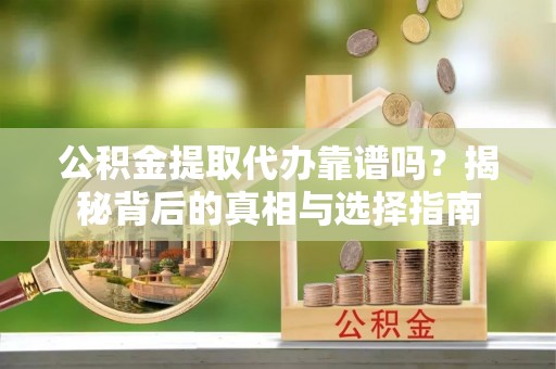 来宾公积金提取代办靠谱吗？揭秘背后的真相与选择指南