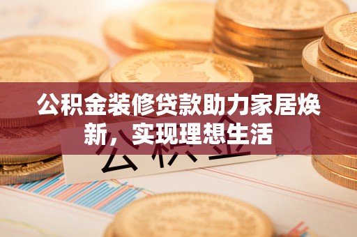 来宾公积金装修贷款助力家居焕新，实现理想生活