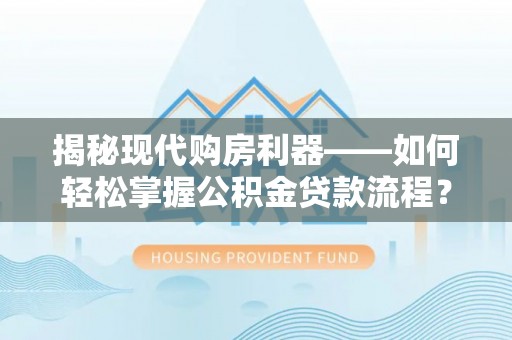 来宾揭秘现代购房利器——如何轻松掌握公积金贷款流程？