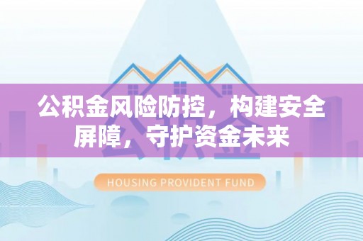 来宾公积金风险防控，构建安全屏障，守护资金未来