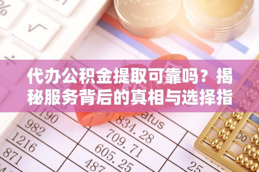 来宾代办公积金提取可靠吗？揭秘服务背后的真相与选择指南