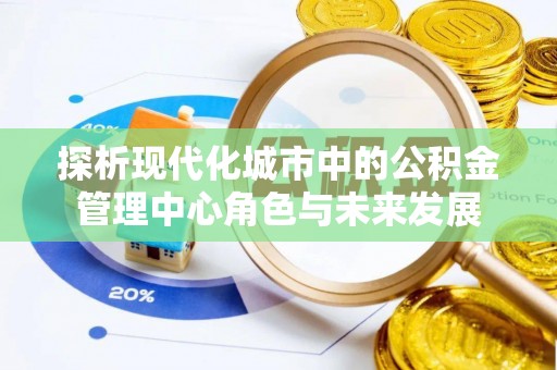 来宾探析现代化城市中的公积金管理中心角色与未来发展