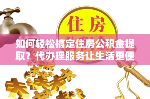 来宾如何轻松搞定住房公积金提取？代办理服务让生活更便捷！