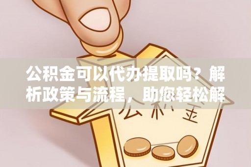 来宾公积金可以代办提取吗？解析政策与流程，助您轻松解决疑问