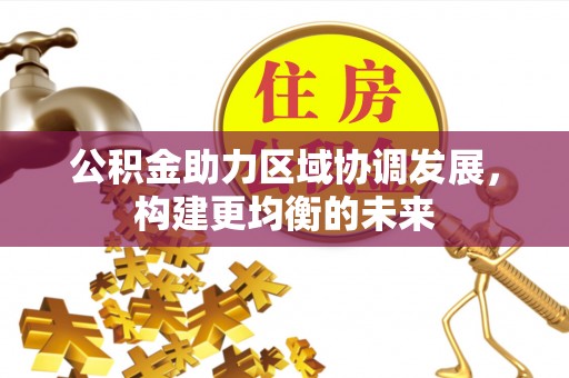 来宾公积金助力区域协调发展，构建更均衡的未来