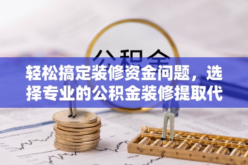 来宾轻松搞定装修资金问题，选择专业的公积金装修提取代办服务