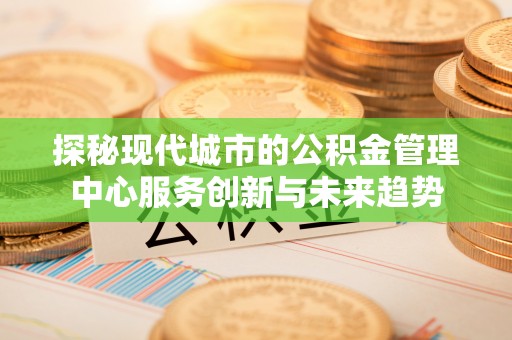 来宾探秘现代城市的公积金管理中心服务创新与未来趋势