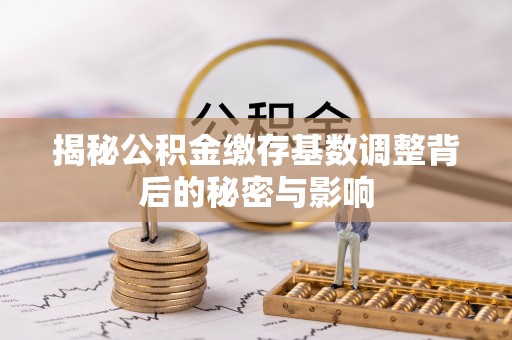 来宾揭秘公积金缴存基数调整背后的秘密与影响