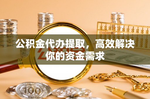 来宾公积金代办提取，高效解决你的资金需求