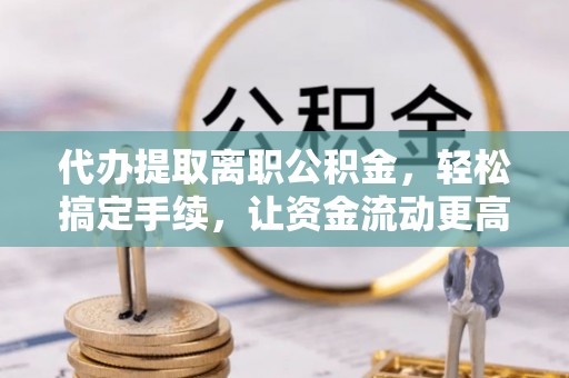 来宾代办提取离职公积金，轻松搞定手续，让资金流动更高效