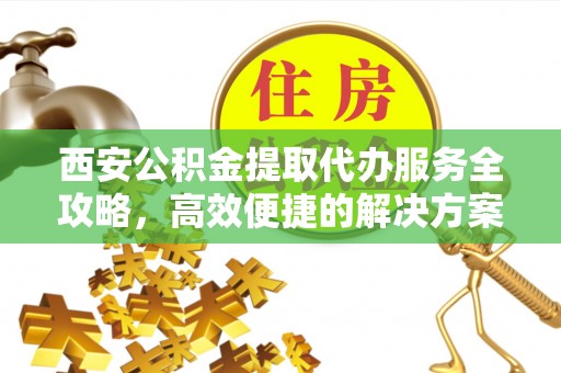 来宾西安公积金提取代办服务全攻略，高效便捷的解决方案