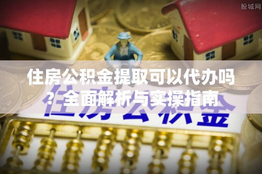 来宾住房公积金提取可以代办吗？全面解析与实操指南