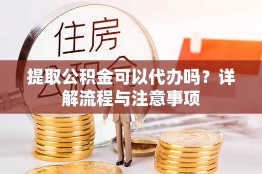 来宾提取公积金可以代办吗？详解流程与注意事项