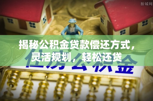 来宾揭秘公积金贷款偿还方式，灵活规划，轻松还贷