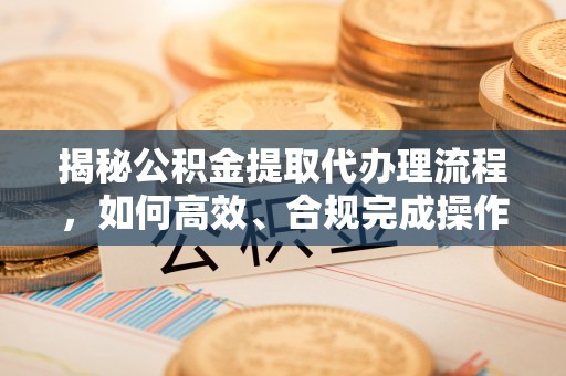来宾揭秘公积金提取代办理流程，如何高效、合规完成操作