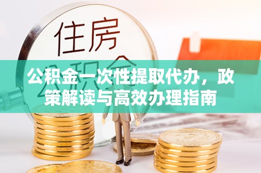 来宾公积金一次性提取代办，政策解读与高效办理指南