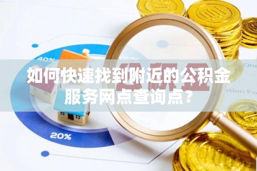来宾如何快速找到附近的公积金服务网点查询点？