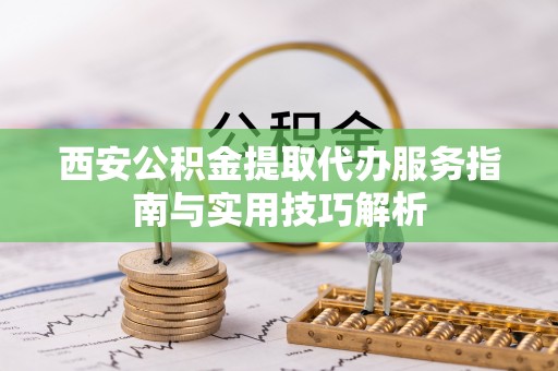 来宾西安公积金提取代办服务指南与实用技巧解析