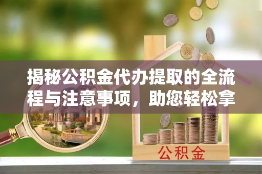 来宾揭秘公积金代办提取的全流程与注意事项，助您轻松拿回属于自己的钱