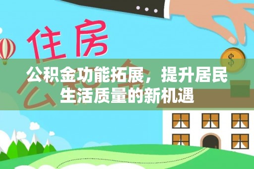 来宾公积金功能拓展，提升居民生活质量的新机遇