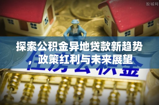 来宾探索公积金异地贷款新趋势，政策红利与未来展望