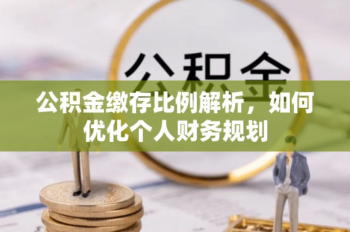 来宾公积金缴存比例解析，如何优化个人财务规划