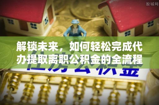 来宾解锁未来，如何轻松完成代办提取离职公积金的全流程