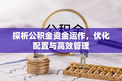 来宾探析公积金资金运作，优化配置与高效管理