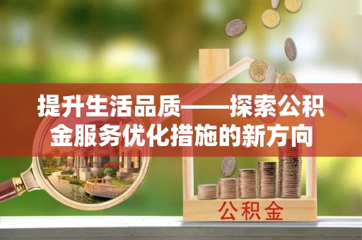 来宾提升生活品质——探索公积金服务优化措施的新方向