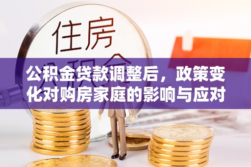 来宾公积金贷款调整后，政策变化对购房家庭的影响与应对策略