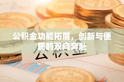 来宾公积金功能拓展，创新与便民的双向奔赴