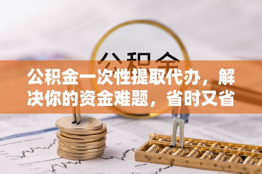 来宾公积金一次性提取代办，解决你的资金难题，省时又省心